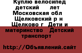 Куплю велосипед детский 3-6 лет - Московская обл., Щелковский р-н, Щелково г. Дети и материнство » Детский транспорт   